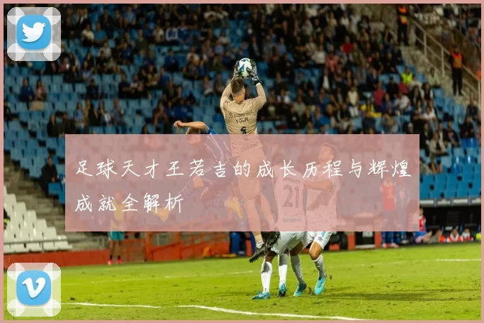 足球天才王若吉的成长历程与辉煌成就全解析