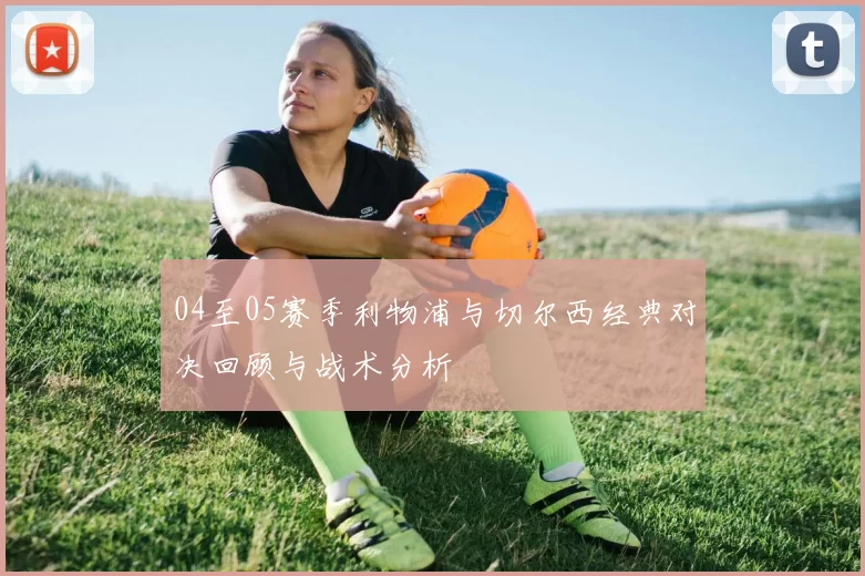 04至05赛季利物浦与切尔西经典对决回顾与战术分析