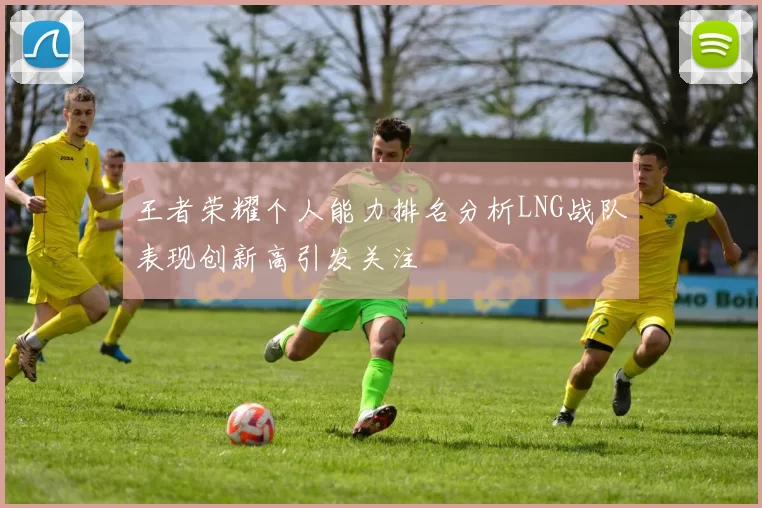王者荣耀个人能力排名分析LNG战队表现创新高引发关注