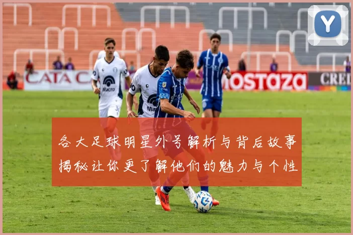 各大足球明星外号解析与背后故事揭秘让你更了解他们的魅力与个性