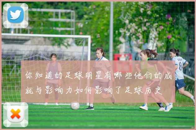 你知道的足球明星有哪些他们的成就与影响力如何影响了足球历史