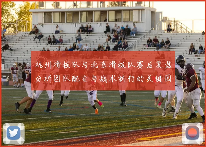 杭州滑板队与北京滑板队赛后复盘分析团队配合与战术执行的关键因素
