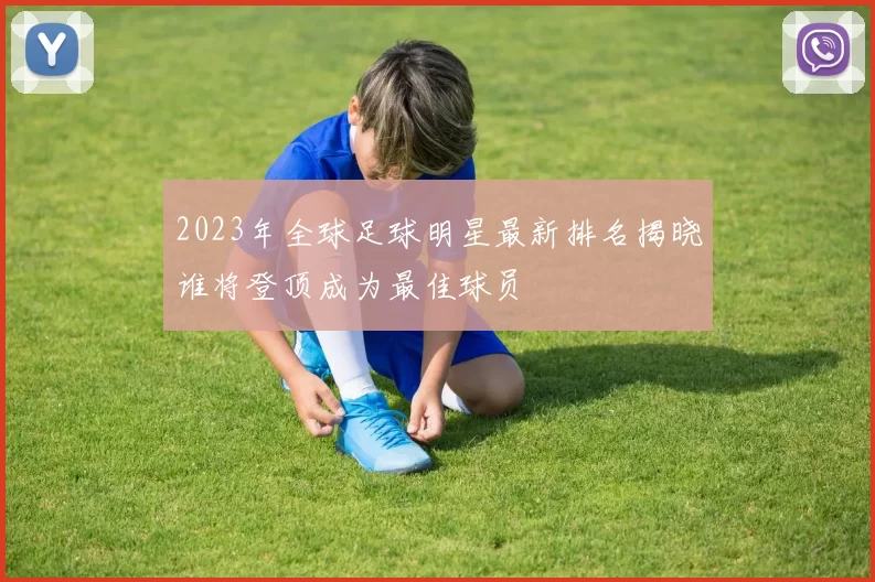 2023年全球足球明星最新排名揭晓谁将登顶成为最佳球员