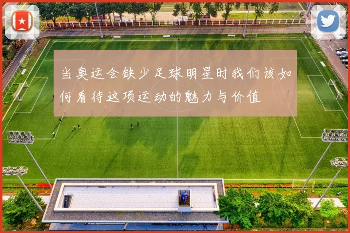 当奥运会缺少足球明星时我们该如何看待这项运动的魅力与价值