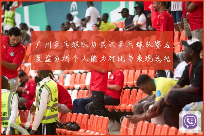 广州乒乓球队与武汉乒乓球队赛后复盘分析个人能力对比与表现总结