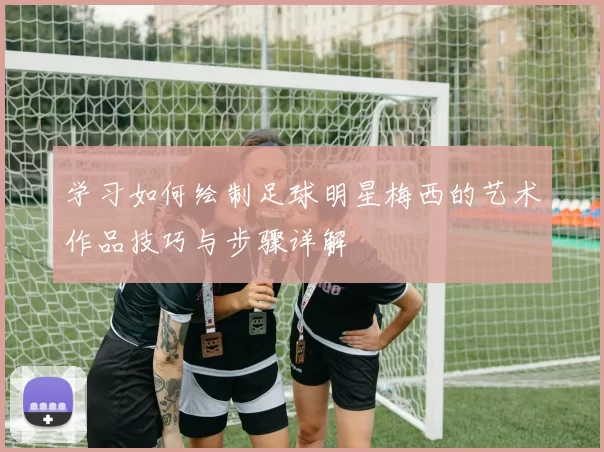 学习如何绘制足球明星梅西的艺术作品技巧与步骤详解
