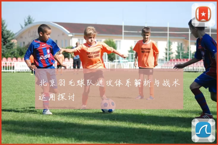 北京羽毛球队进攻体系解析与战术运用探讨