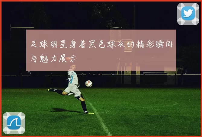 足球明星身着黑色球衣的精彩瞬间与魅力展示