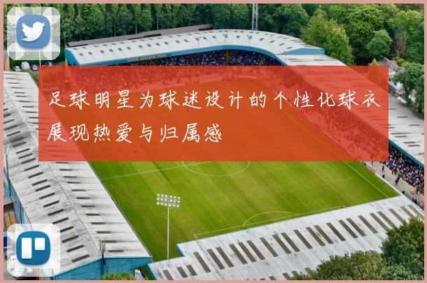 足球明星为球迷设计的个性化球衣展现热爱与归属感