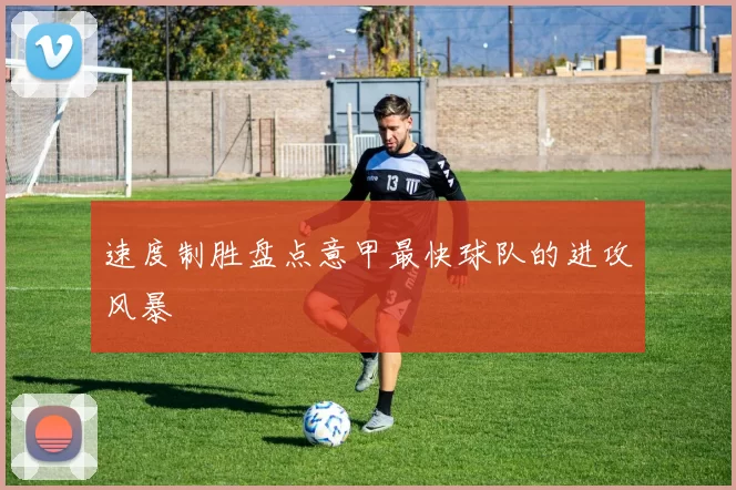速度制胜盘点意甲最快球队的进攻风暴