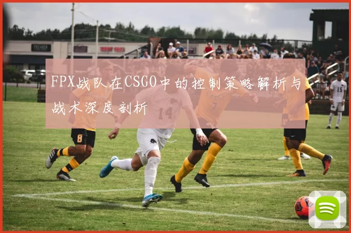 FPX战队在CSGO中的控制策略解析与战术深度剖析