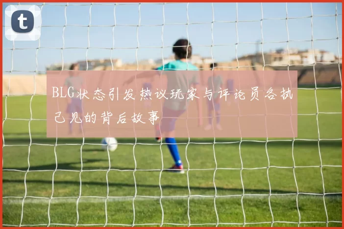 BLG状态引发热议玩家与评论员各执己见的背后故事