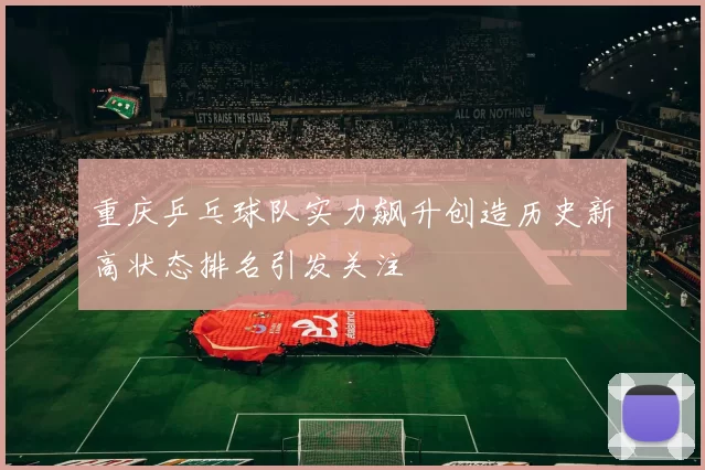 重庆乒乓球队实力飙升创造历史新高状态排名引发关注