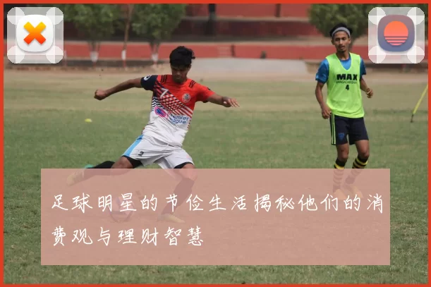 足球明星的节俭生活揭秘他们的消费观与理财智慧
