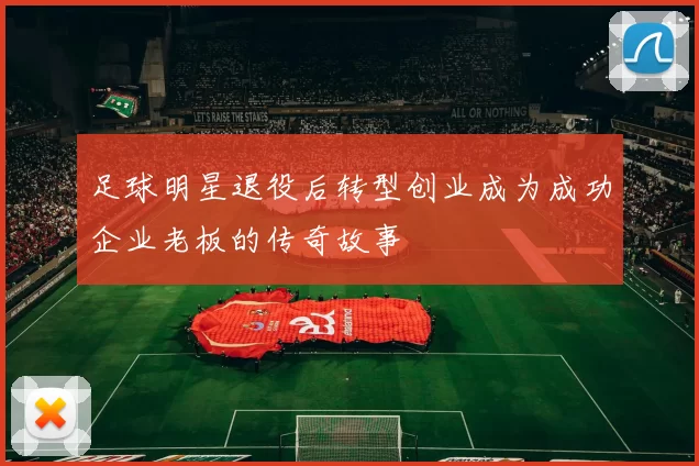 足球明星退役后转型创业成为成功企业老板的传奇故事