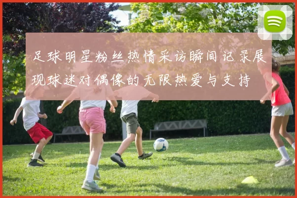 足球明星粉丝热情采访瞬间记录展现球迷对偶像的无限热爱与支持