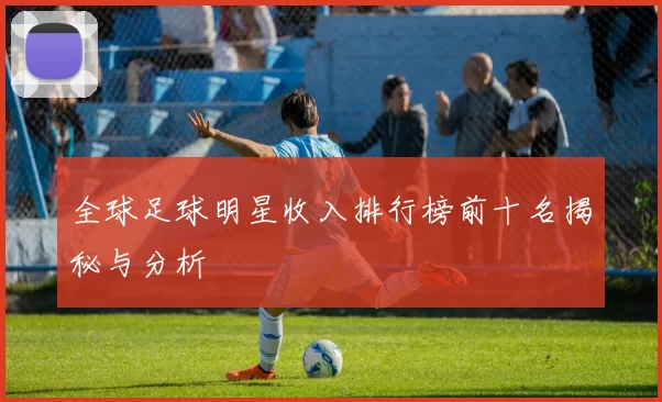 全球足球明星收入排行榜前十名揭秘与分析