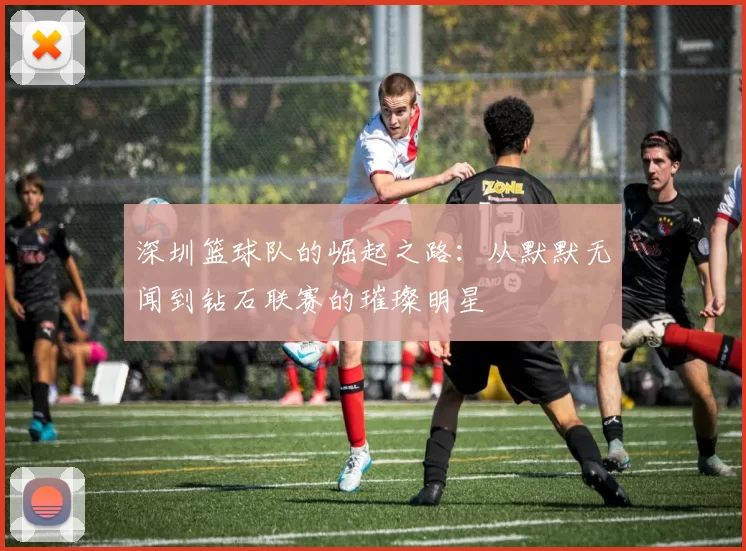 深圳篮球队的崛起之路：从默默无闻到钻石联赛的璀璨明星