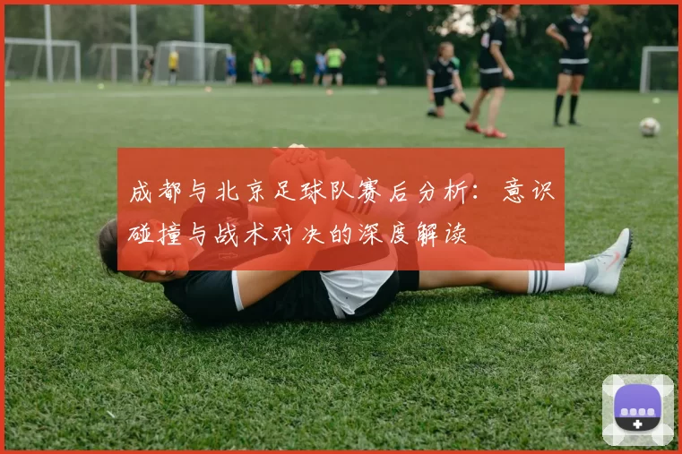 成都与北京足球队赛后分析：意识碰撞与战术对决的深度解读
