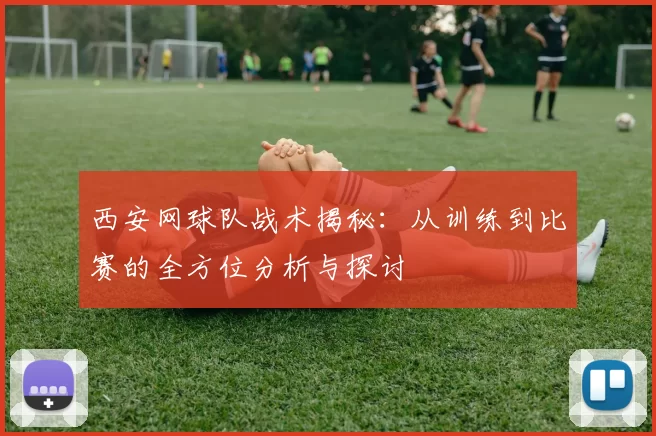 西安网球队战术揭秘：从训练到比赛的全方位分析与探讨