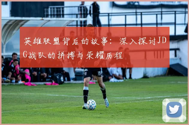 英雄联盟背后的故事：深入探讨JDG战队的拼搏与荣耀历程