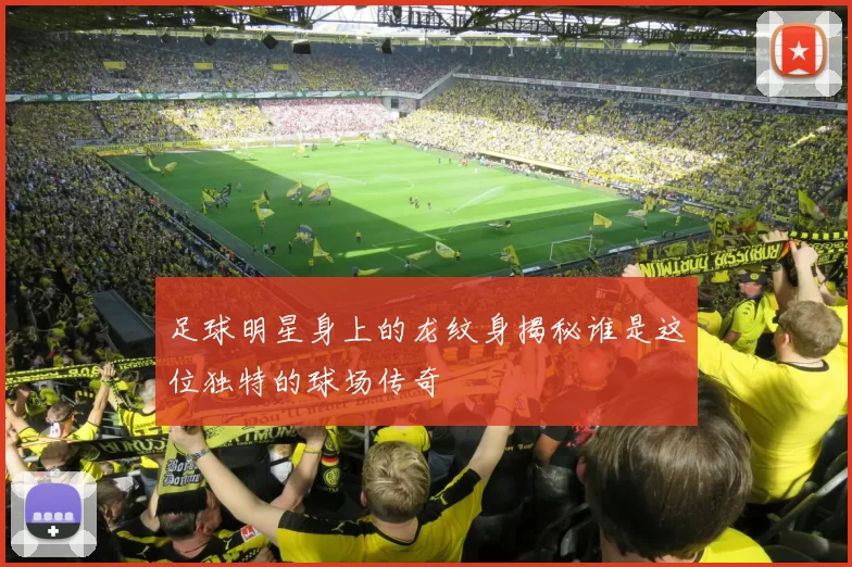 足球明星身上的龙纹身揭秘谁是这位独特的球场传奇