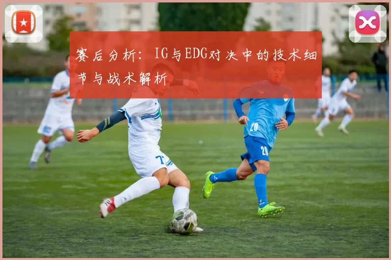 赛后分析：IG与EDG对决中的技术细节与战术解析
