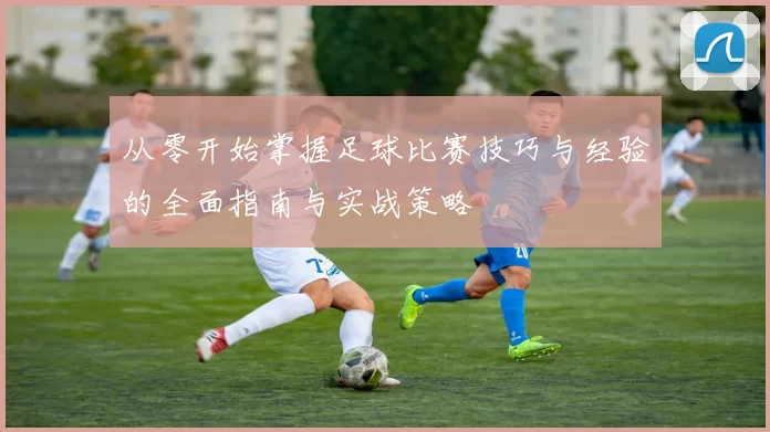 从零开始掌握足球比赛技巧与经验的全面指南与实战策略