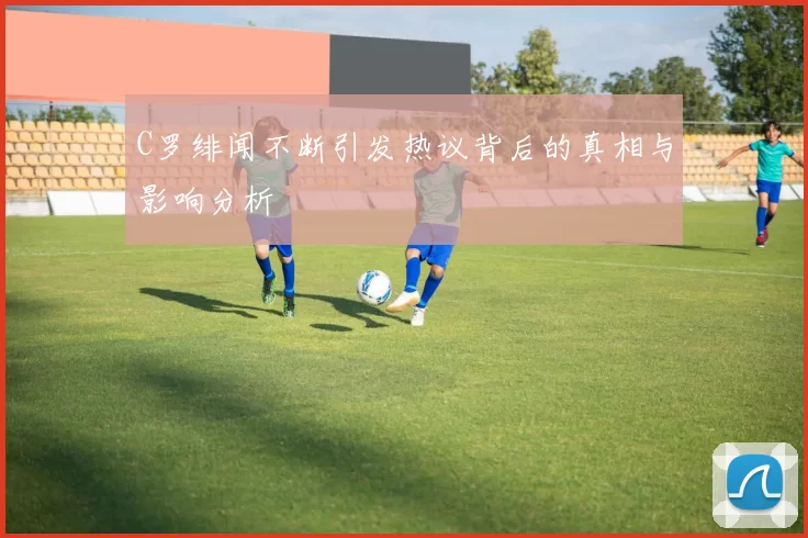 C罗绯闻不断引发热议背后的真相与影响分析
