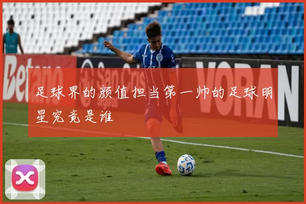 足球界的颜值担当第一帅的足球明星究竟是谁