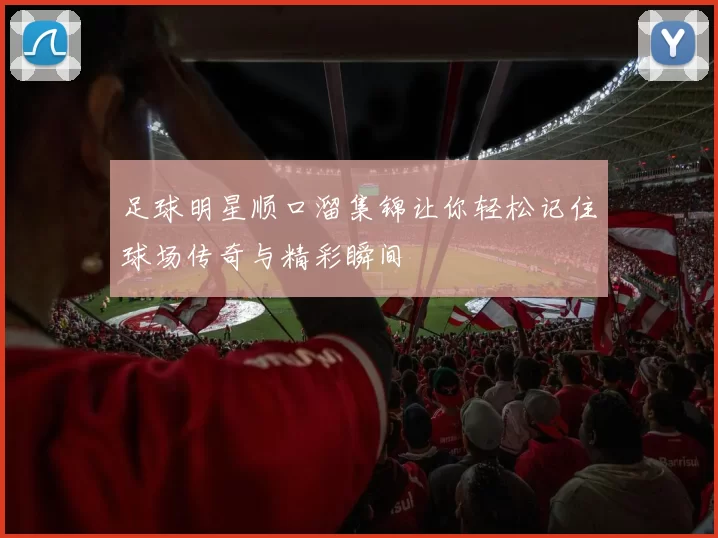 足球明星顺口溜集锦让你轻松记住球场传奇与精彩瞬间