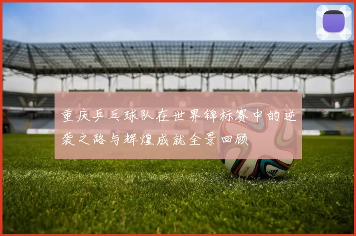 重庆乒乓球队在世界锦标赛中的逆袭之路与辉煌成就全景回顾