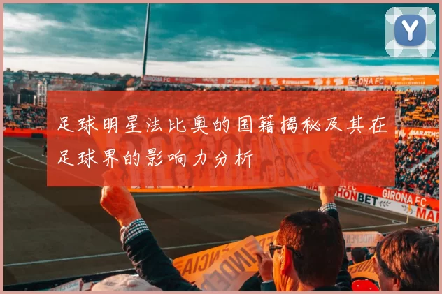 足球明星法比奥的国籍揭秘及其在足球界的影响力分析