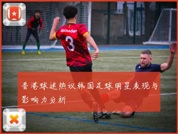 香港球迷热议韩国足球明星表现与影响力分析