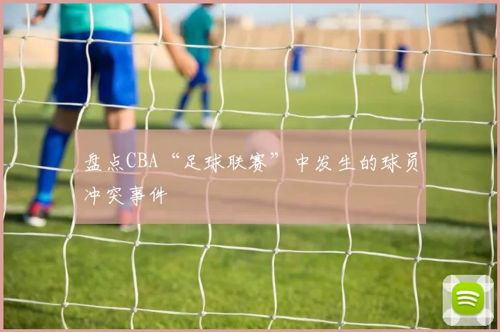 盘点CBA“足球联赛”中发生的球员冲突事件