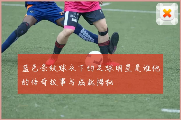 蓝色条纹球衣下的足球明星是谁他的传奇故事与成就揭秘