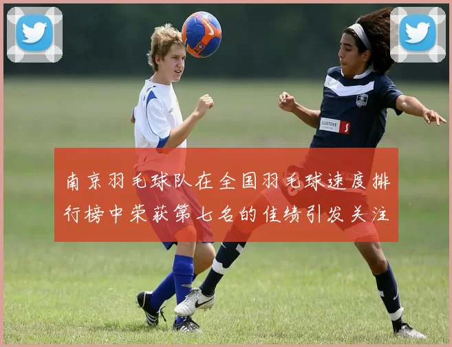 南京羽毛球队在全国羽毛球速度排行榜中荣获第七名的佳绩引发关注