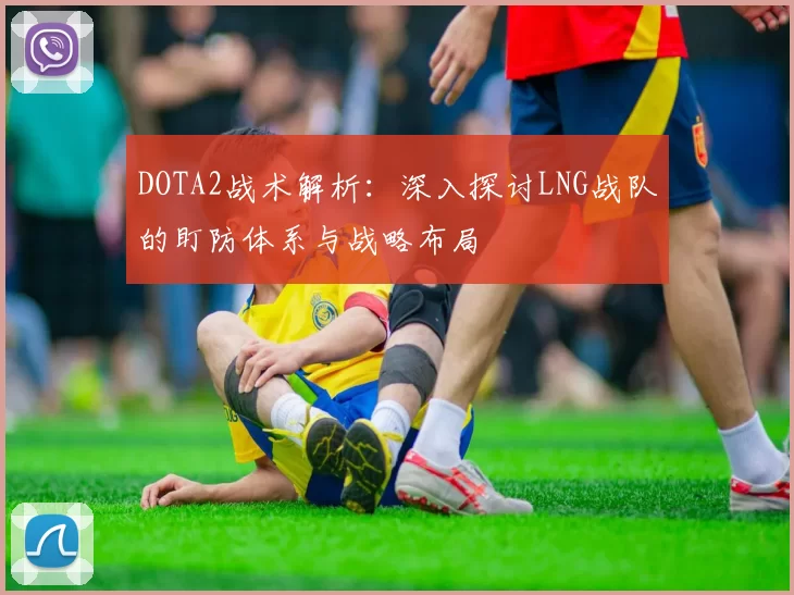 DOTA2战术解析：深入探讨LNG战队的盯防体系与战略布局