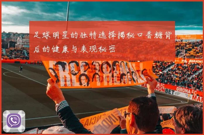 足球明星的独特选择揭秘口香糖背后的健康与表现秘密