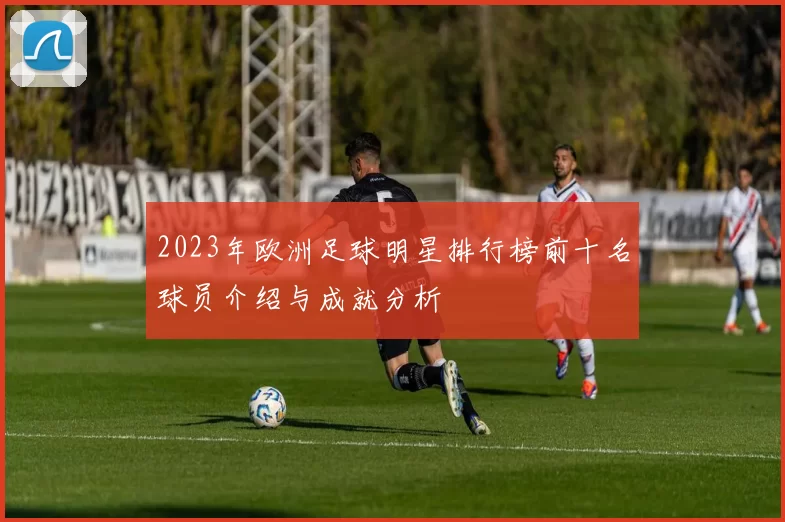 2023年欧洲足球明星排行榜前十名球员介绍与成就分析
