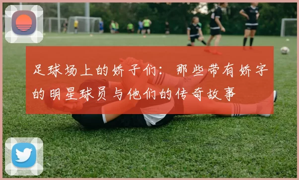 足球场上的娇子们：那些带有娇字的明星球员与他们的传奇故事