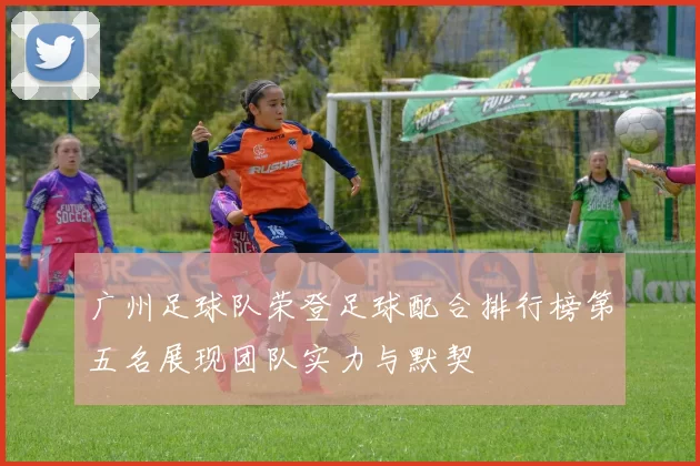 广州足球队荣登足球配合排行榜第五名展现团队实力与默契