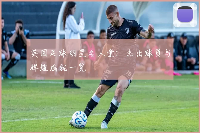 英国足球明星名人堂：杰出球员与辉煌成就一览