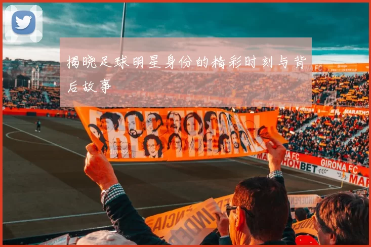揭晓足球明星身份的精彩时刻与背后故事