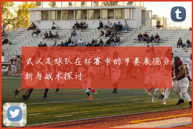 武汉足球队在杯赛中的节奏表现分析与战术探讨