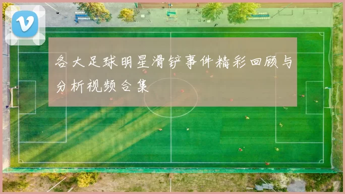 各大足球明星滑铲事件精彩回顾与分析视频合集