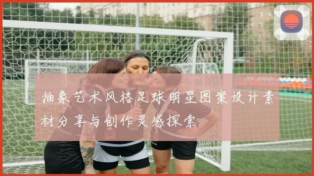 抽象艺术风格足球明星图案设计素材分享与创作灵感探索