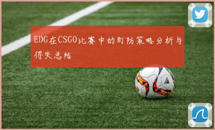 EDG在CSGO比赛中的盯防策略分析与得失总结