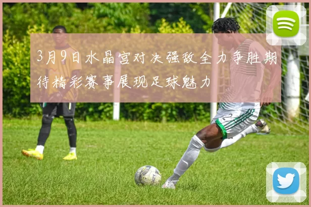 3月9日水晶宫对决强敌全力争胜期待精彩赛事展现足球魅力