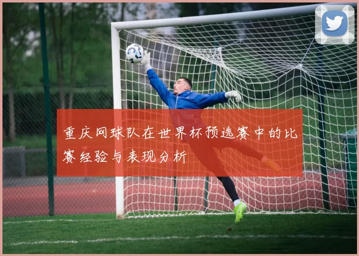 重庆网球队在世界杯预选赛中的比赛经验与表现分析